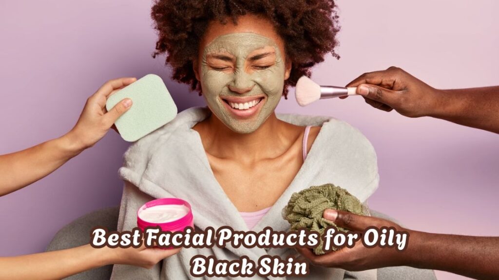 best facial products for oily black skin